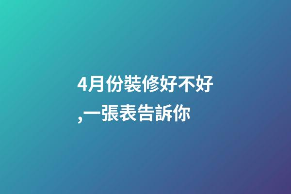 4月份裝修好不好,一張表告訴你-第1張-觀點-玄機派