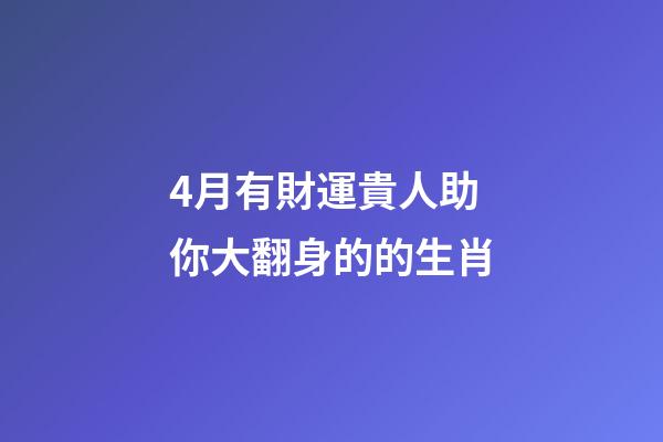 4月有財運貴人助你大翻身的的生肖-第1張-觀點-玄機派