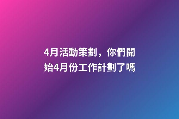 4月活動策劃，你們開始4月份工作計劃了嗎-第1張-觀點-玄機派