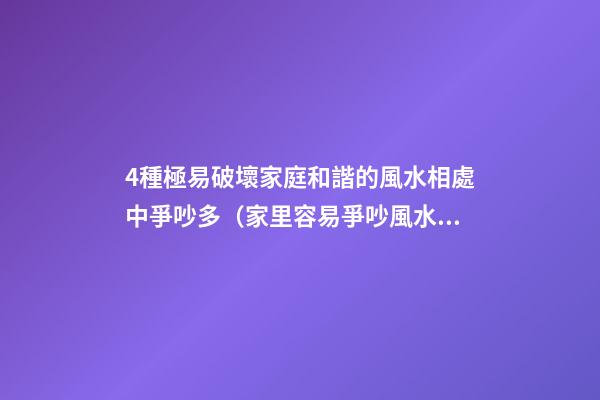 4種極易破壞家庭和諧的風水相處中爭吵多（家里容易爭吵風水）