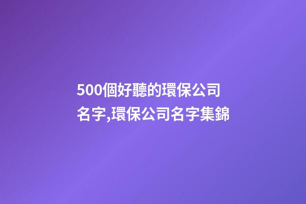 500個好聽的環保公司名字,環保公司名字集錦