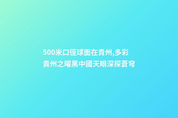 500米口徑球面在貴州,多彩貴州之曜黑中國天眼深探蒼穹-第1張-觀點-玄機派