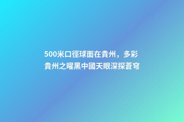 500米口徑球面在貴州，多彩貴州之曜黑中國天眼深探蒼穹-第1張-觀點-玄機派