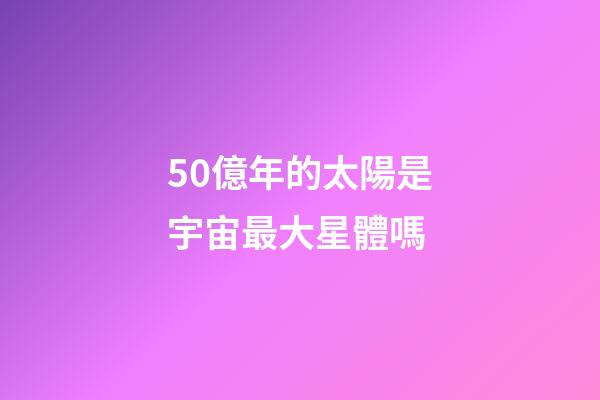 50億年的太陽是宇宙最大星體嗎-第1張-星座運勢-玄機派