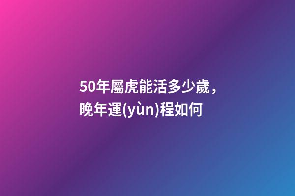 50年屬虎能活多少歲，晚年運(yùn)程如何