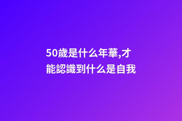 50歲是什么年華,才能認識到什么是自我-第1張-觀點-玄機派