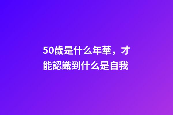 50歲是什么年華，才能認識到什么是自我-第1張-觀點-玄機派