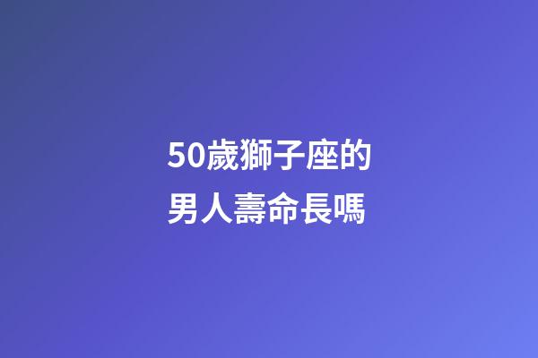 50歲獅子座的男人壽命長嗎-第1張-星座運(yùn)勢-玄機(jī)派