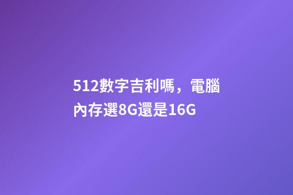 512數字吉利嗎，電腦內存選8G還是16G-第1張-觀點-玄機派