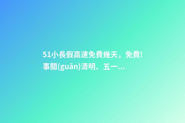 51小長假高速免費幾天，免費!事關(guān)清明、五一假期→-第1張-觀點-玄機派