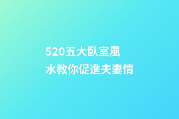 5.20五大臥室風水教你促進夫妻情