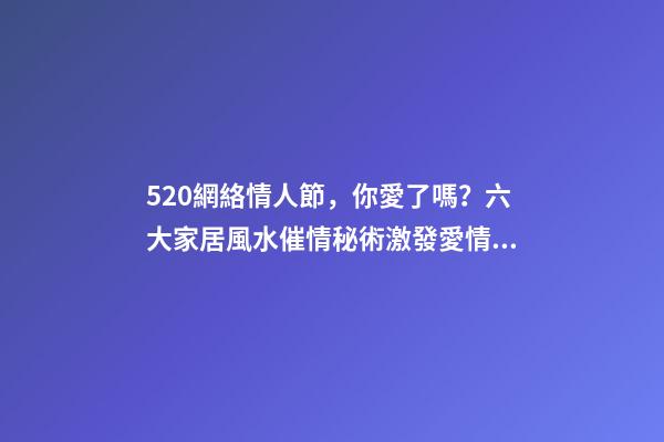 520網絡情人節，你愛了嗎？六大家居風水催情秘術激發愛情魔力