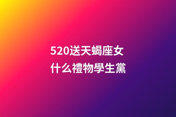 520送天蝎座女什么禮物學生黨-第1張-星座運勢-玄機派