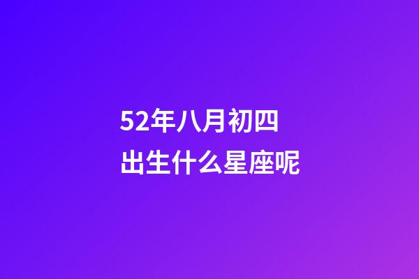 52年八月初四出生什么星座呢-第1張-星座運勢-玄機派