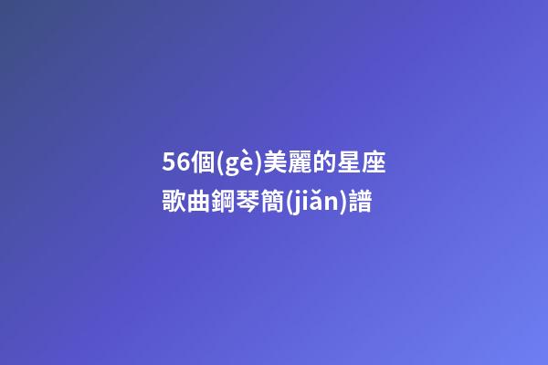 56個(gè)美麗的星座歌曲鋼琴簡(jiǎn)譜