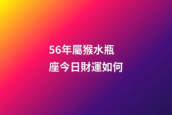 56年屬猴水瓶座今日財運如何-第1張-星座運勢-玄機派