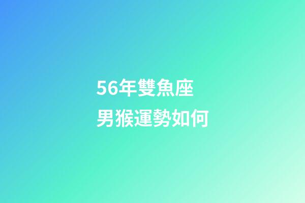 56年雙魚座男猴運勢如何-第1張-星座運勢-玄機派
