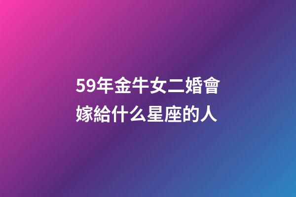 59年金牛女二婚會嫁給什么星座的人-第1張-星座運勢-玄機派