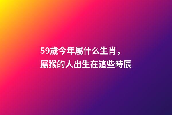 59歲今年屬什么生肖，屬猴的人出生在這些時辰-第1張-觀點-玄機派