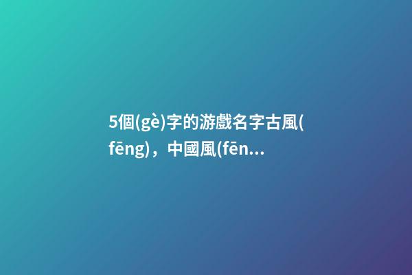 5個(gè)字的游戲名字古風(fēng)，中國風(fēng)類游戲排行榜-第1張-觀點(diǎn)-玄機(jī)派