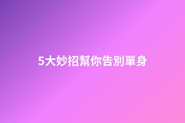 5大妙招幫你告別單身