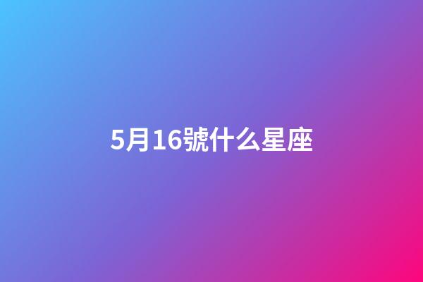 5月16號什么星座（五月十六號生日是什么星座）-第1張-星座運勢-玄機派