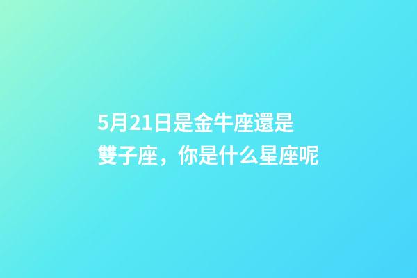 5月21日是金牛座還是雙子座，你是什么星座呢-第1張-觀點-玄機派