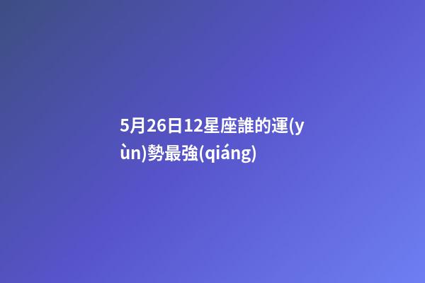 5月26日12星座誰的運(yùn)勢最強(qiáng)-第1張-星座運(yùn)勢-玄機(jī)派