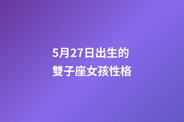 5月27日出生的雙子座女孩性格-第1張-星座運勢-玄機派