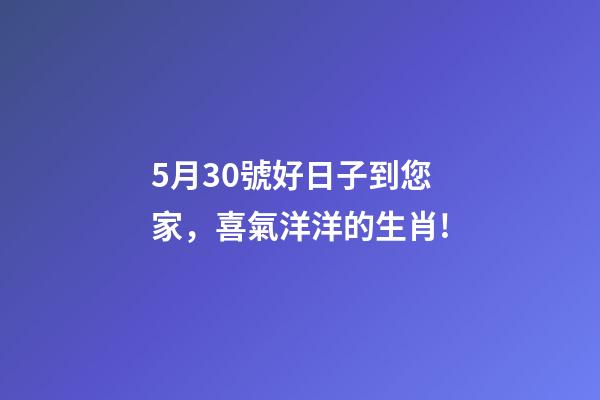 5月30號好日子到您家，喜氣洋洋的生肖!-第1張-觀點-玄機派