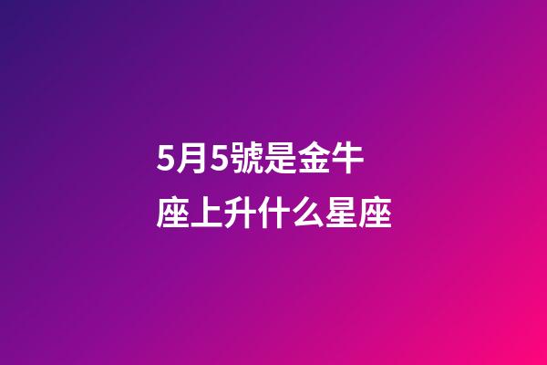 5月5號是金牛座上升什么星座-第1張-星座運勢-玄機派