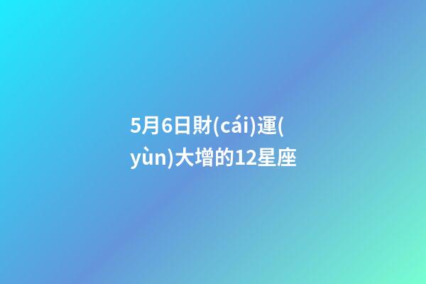 5月6日財(cái)運(yùn)大增的12星座-第1張-星座運(yùn)勢-玄機(jī)派