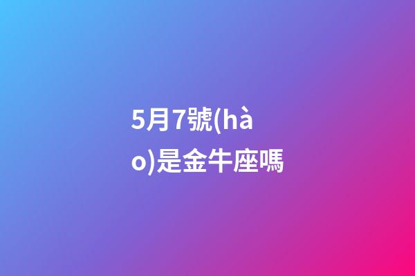5月7號(hào)是金牛座嗎-第1張-星座運(yùn)勢(shì)-玄機(jī)派