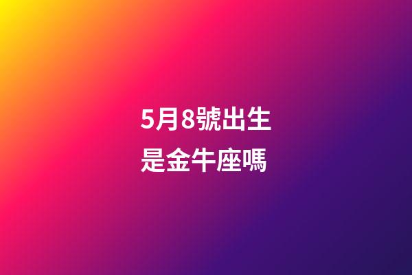 5月8號出生是金牛座嗎-第1張-星座運勢-玄機派
