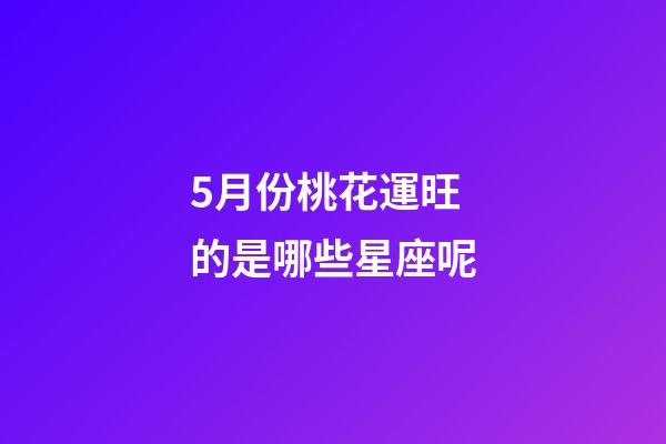5月份桃花運旺的是哪些星座呢-第1張-星座運勢-玄機派