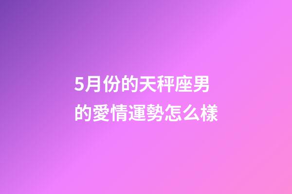 5月份的天秤座男的愛情運勢怎么樣-第1張-星座運勢-玄機派