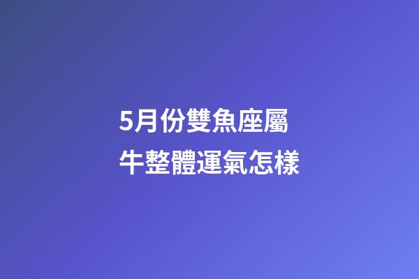 5月份雙魚座屬牛整體運氣怎樣-第1張-星座運勢-玄機派