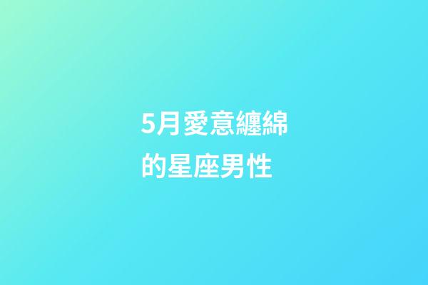 5月愛意纏綿的星座男性-第1張-星座運勢-玄機派