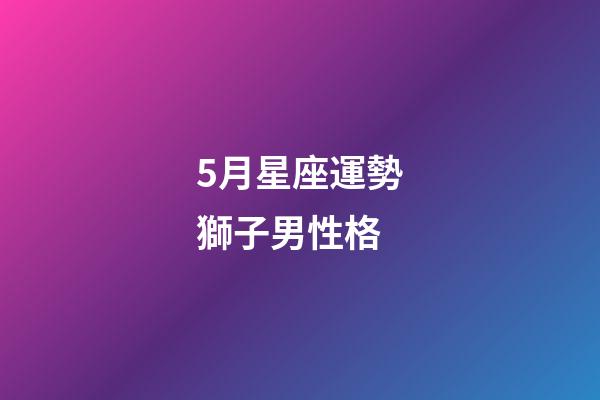 5月星座運勢獅子男性格-第1張-星座運勢-玄機派