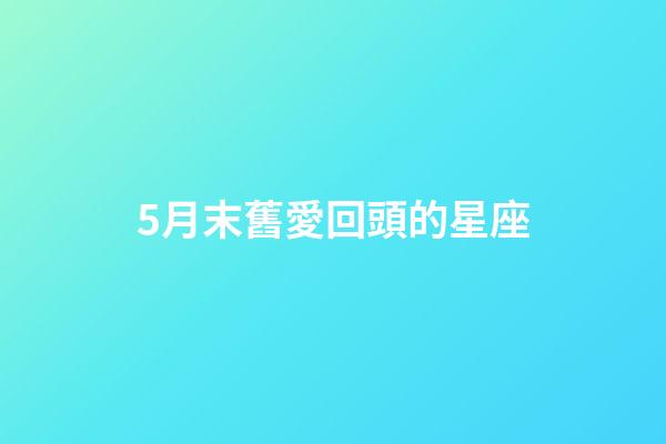 5月末舊愛回頭的星座-第1張-星座運勢-玄機派