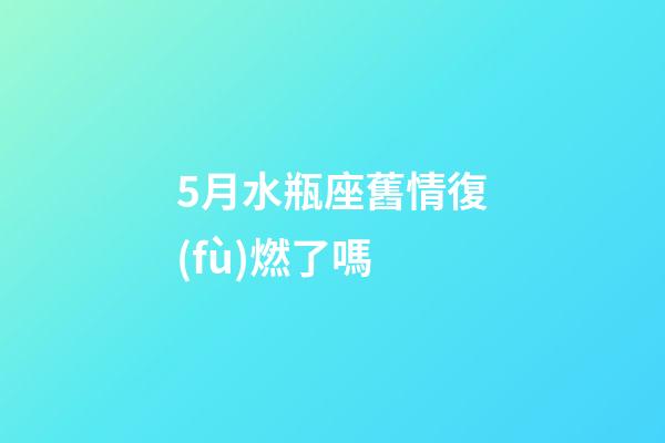 5月水瓶座舊情復(fù)燃了嗎-第1張-星座運(yùn)勢(shì)-玄機(jī)派