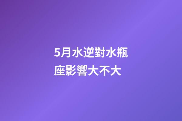 5月水逆對水瓶座影響大不大-第1張-星座運勢-玄機派