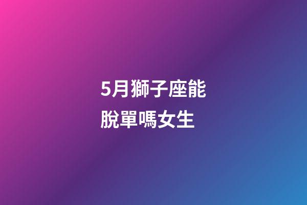 5月獅子座能脫單嗎女生-第1張-星座運勢-玄機派