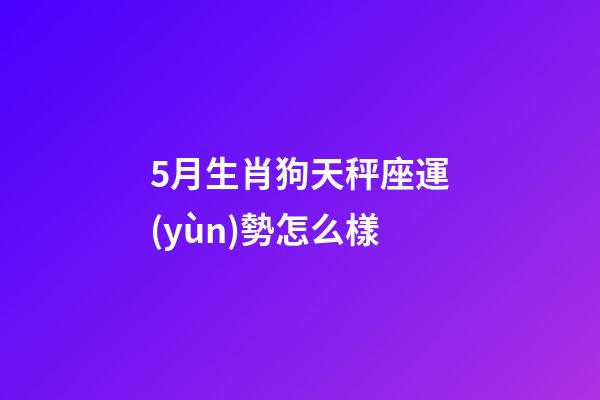 5月生肖狗天秤座運(yùn)勢怎么樣-第1張-星座運(yùn)勢-玄機(jī)派