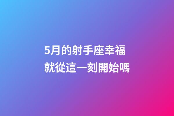 5月的射手座幸福就從這一刻開始嗎-第1張-星座運勢-玄機派