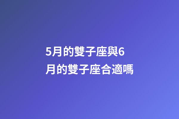 5月的雙子座與6月的雙子座合適嗎-第1張-星座運(yùn)勢(shì)-玄機(jī)派