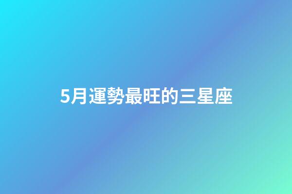 5月運勢最旺的三星座-第1張-星座運勢-玄機派
