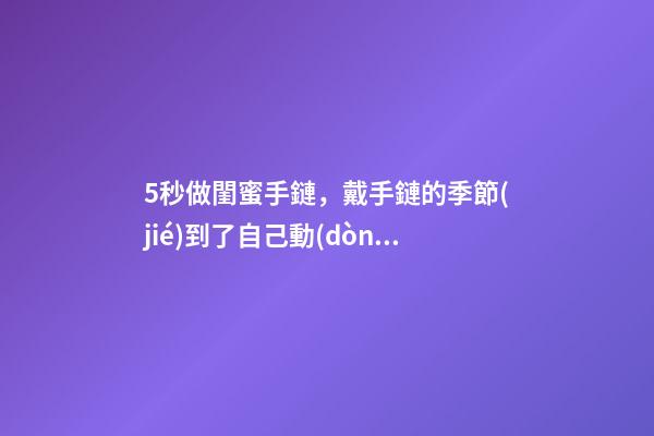 5秒做閨蜜手鏈，戴手鏈的季節(jié)到了自己動(dòng)手編起來-第1張-觀點(diǎn)-玄機(jī)派