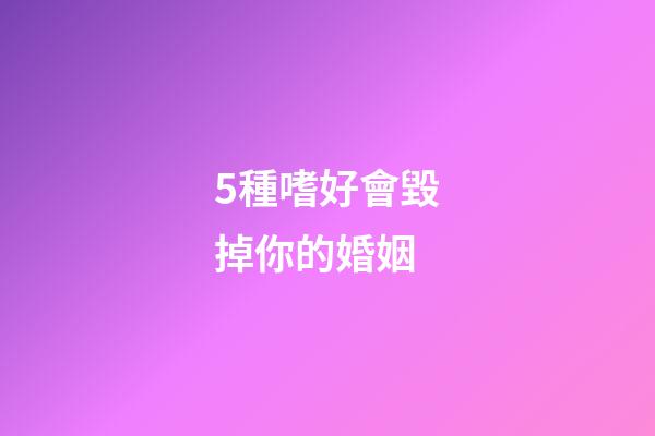 5種嗜好會毀掉你的婚姻