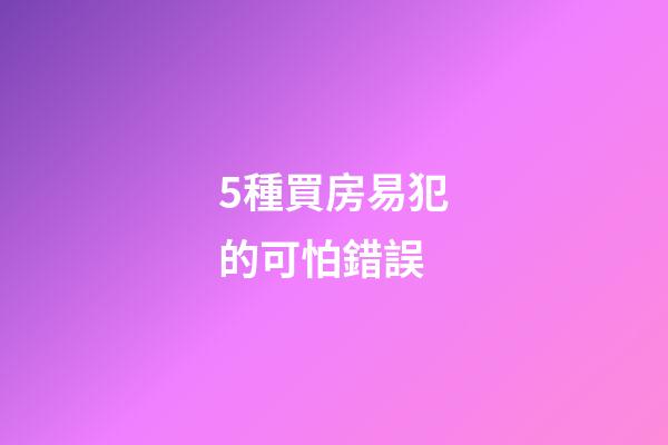 5種買房易犯的可怕錯誤